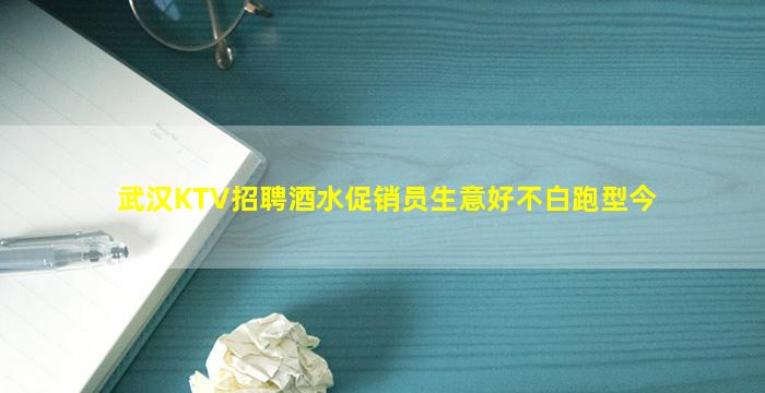武汉KTV招聘酒水促销员生意好不白跑型今